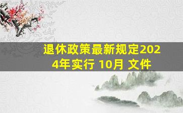 退休政策最新规定2024年实行 10月 文件